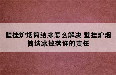 壁挂炉烟筒结冰怎么解决 壁挂炉烟筒结冰掉落谁的责任